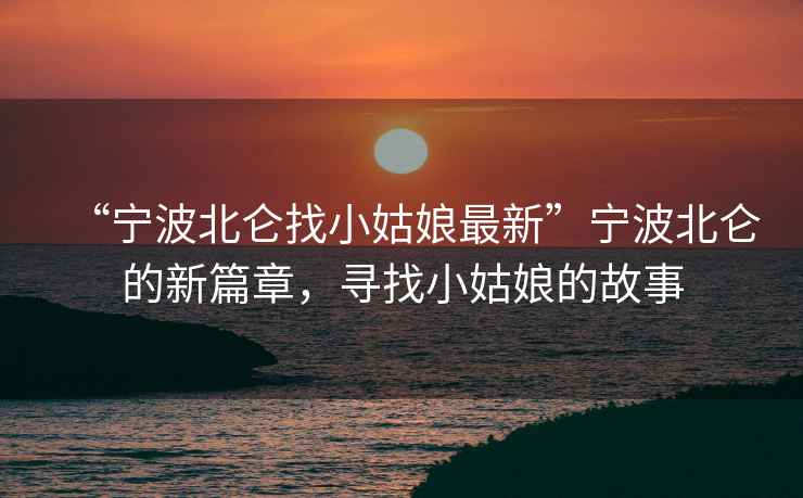 “寧波北侖找小姑娘最新”寧波北侖的新篇章，尋找小姑娘的故事