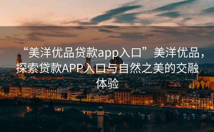 “美洋優(yōu)品貸款app入口”美洋優(yōu)品，探索貸款A(yù)PP入口與自然之美的交融體驗