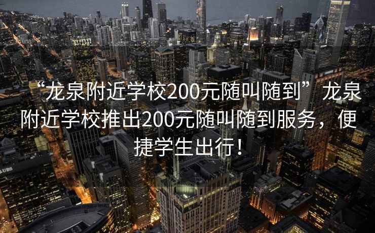 “龍泉附近學(xué)校200元隨叫隨到”龍泉附近學(xué)校推出200元隨叫隨到服務(wù)，便捷學(xué)生出行！