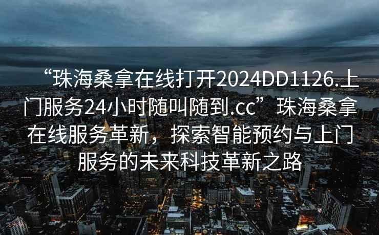 “珠海桑拿在線打開2024DD1126.上門服務(wù)24小時(shí)隨叫隨到.cc”珠海桑拿在線服務(wù)革新，探索智能預(yù)約與上門服務(wù)的未來科技革新之路