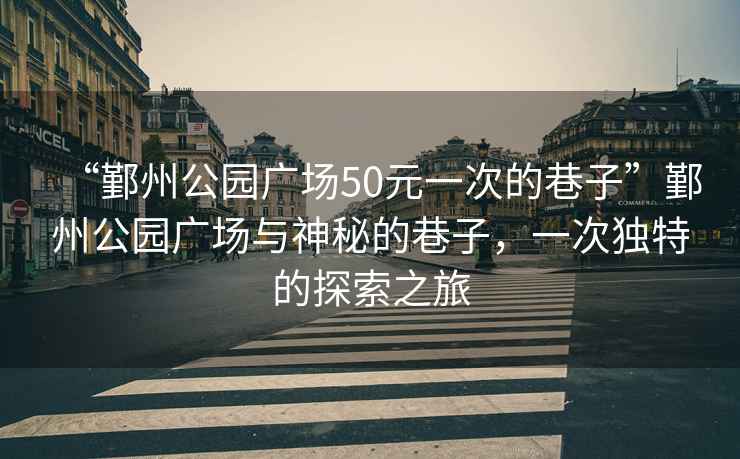 “鄞州公園廣場(chǎng)50元一次的巷子”鄞州公園廣場(chǎng)與神秘的巷子，一次獨(dú)特的探索之旅