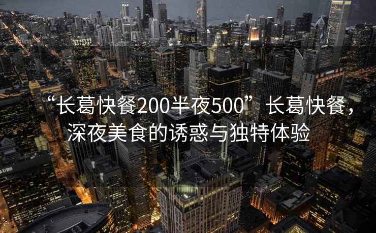 “長葛快餐200半夜500”長葛快餐，深夜美食的誘惑與獨特體驗