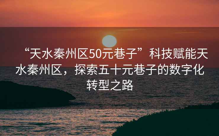 “天水秦州區(qū)50元巷子”科技賦能天水秦州區(qū)，探索五十元巷子的數(shù)字化轉(zhuǎn)型之路