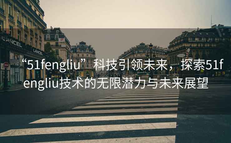 “51fengliu”科技引領(lǐng)未來，探索51fengliu技術(shù)的無限潛力與未來展望