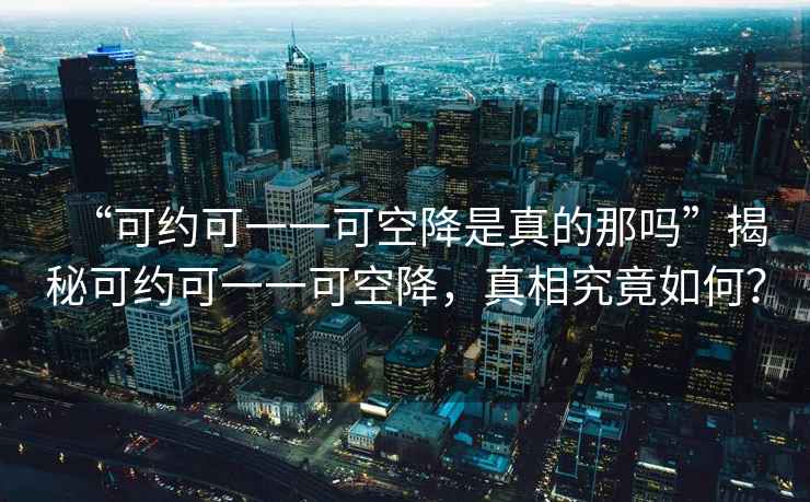 “可約可一一可空降是真的那嗎”揭秘可約可一一可空降，真相究竟如何？