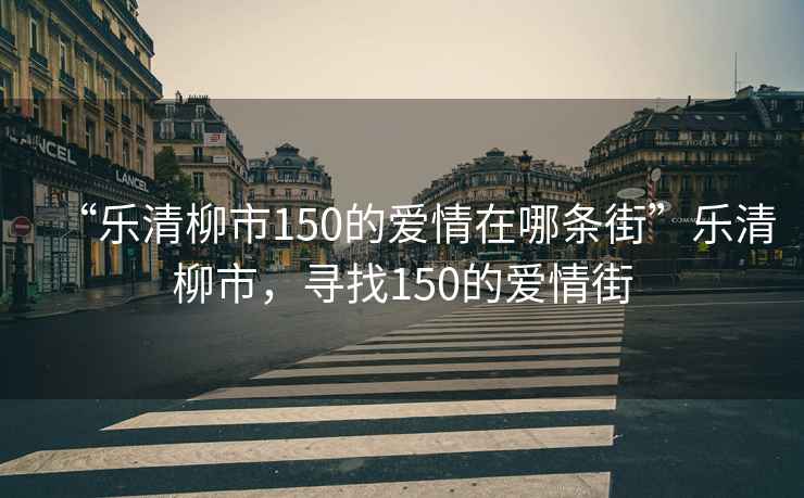 “樂清柳市150的愛情在哪條街”樂清柳市，尋找150的愛情街