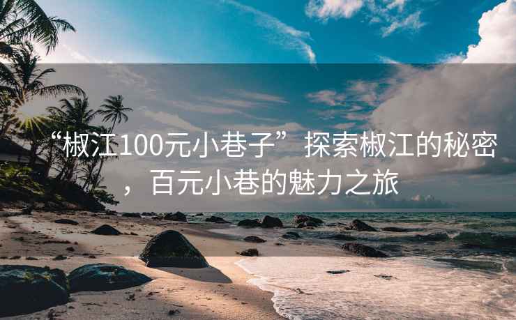 “椒江100元小巷子”探索椒江的秘密，百元小巷的魅力之旅