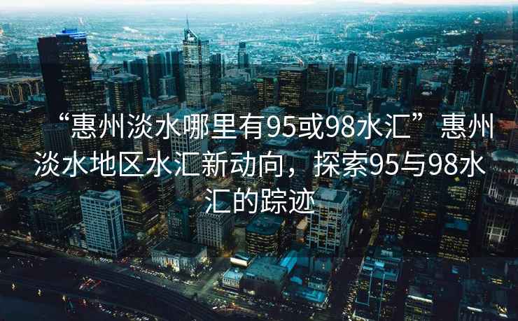 “惠州淡水哪里有95或98水匯”惠州淡水地區(qū)水匯新動向，探索95與98水匯的蹤跡
