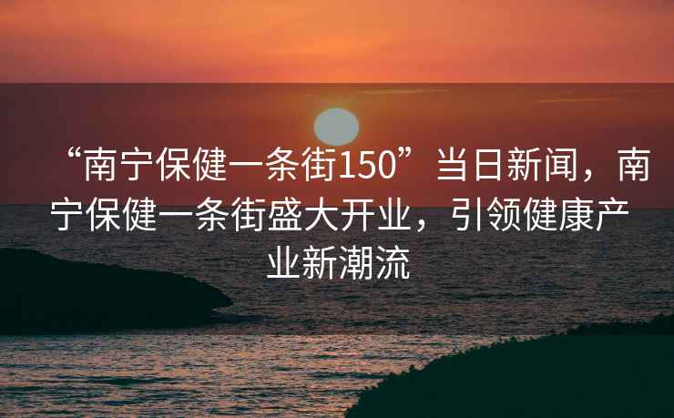 “南寧保健一條街150”當日新聞，南寧保健一條街盛大開業(yè)，引領(lǐng)健康產(chǎn)業(yè)新潮流
