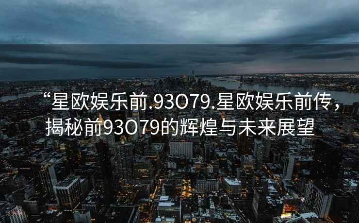 “星歐娛樂前.93O79.星歐娛樂前傳，揭秘前93O79的輝煌與未來展望