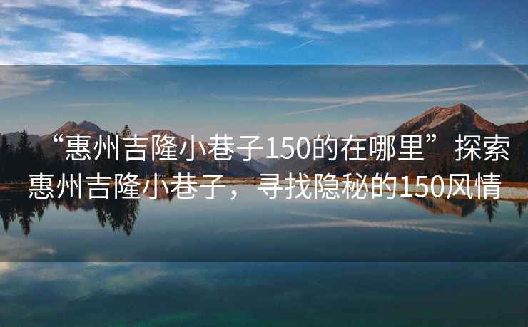 “惠州吉隆小巷子150的在哪里”探索惠州吉隆小巷子，尋找隱秘的150風(fēng)情