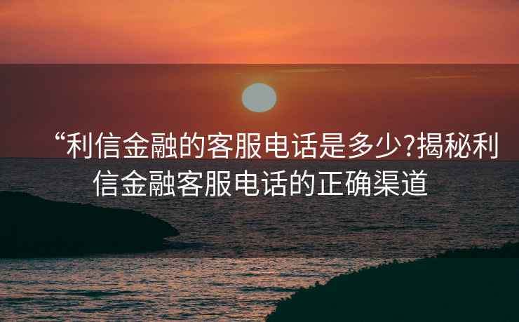 “利信金融的客服電話是多少?揭秘利信金融客服電話的正確渠道