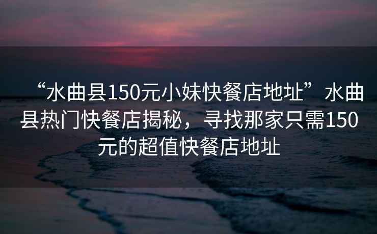 “水曲縣150元小妹快餐店地址”水曲縣熱門快餐店揭秘，尋找那家只需150元的超值快餐店地址