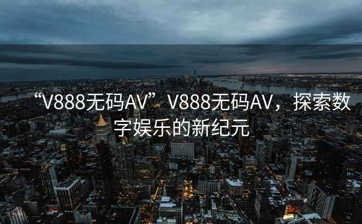 “V888無碼AV”V888無碼AV，探索數(shù)字娛樂的新紀元