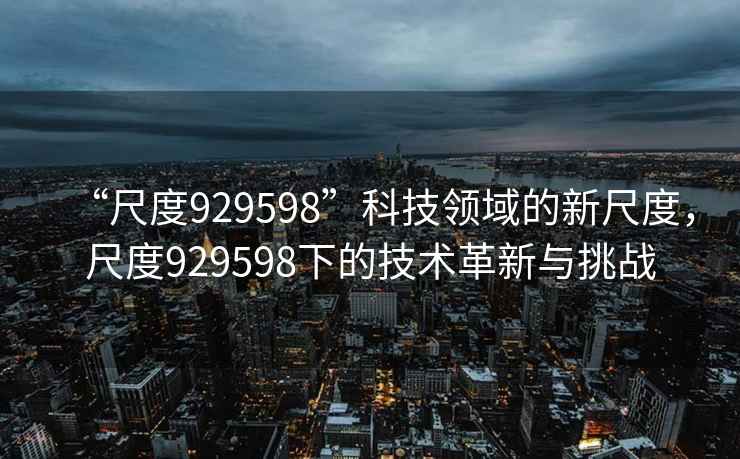 “尺度929598”科技領(lǐng)域的新尺度，尺度929598下的技術(shù)革新與挑戰(zhàn)
