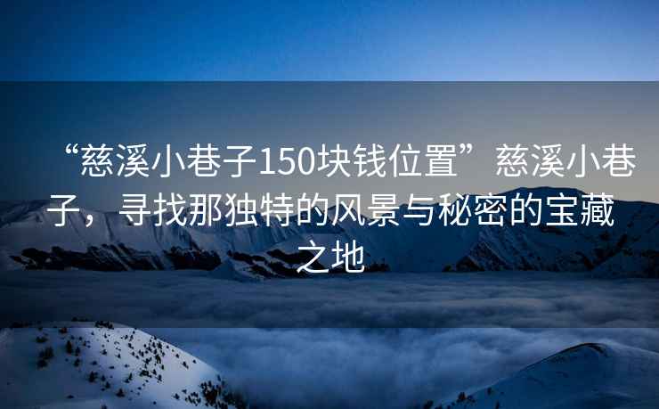 “慈溪小巷子150塊錢位置”慈溪小巷子，尋找那獨(dú)特的風(fēng)景與秘密的寶藏之地