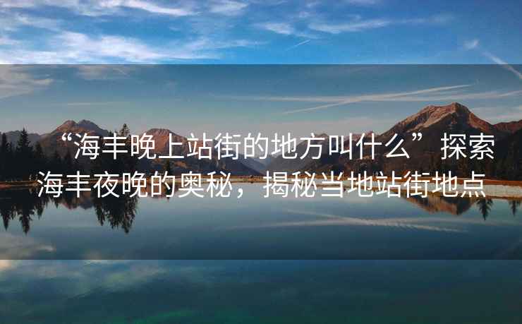 “海豐晚上站街的地方叫什么”探索海豐夜晚的奧秘，揭秘當(dāng)?shù)卣窘值攸c(diǎn)