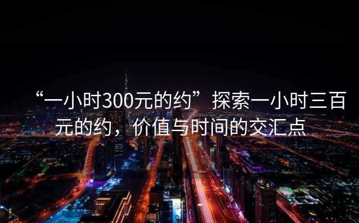 “一小時(shí)300元的約”探索一小時(shí)三百元的約，價(jià)值與時(shí)間的交匯點(diǎn)