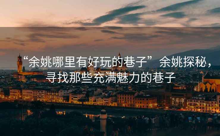 “余姚哪里有好玩的巷子”余姚探秘，尋找那些充滿魅力的巷子