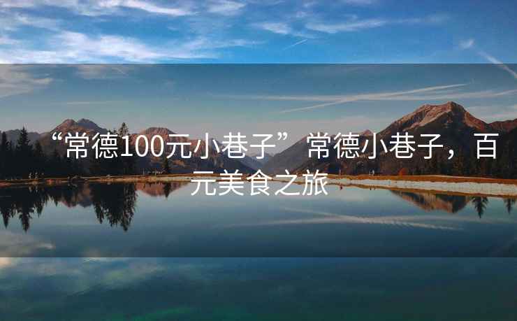 “常德100元小巷子”常德小巷子，百元美食之旅