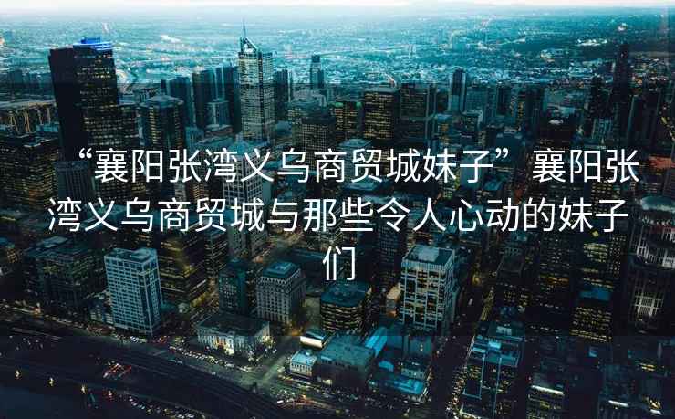 “襄陽張灣義烏商貿(mào)城妹子”襄陽張灣義烏商貿(mào)城與那些令人心動(dòng)的妹子們
