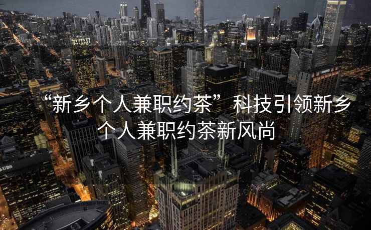 “新鄉(xiāng)個人兼職約茶”科技引領新鄉(xiāng)個人兼職約茶新風尚