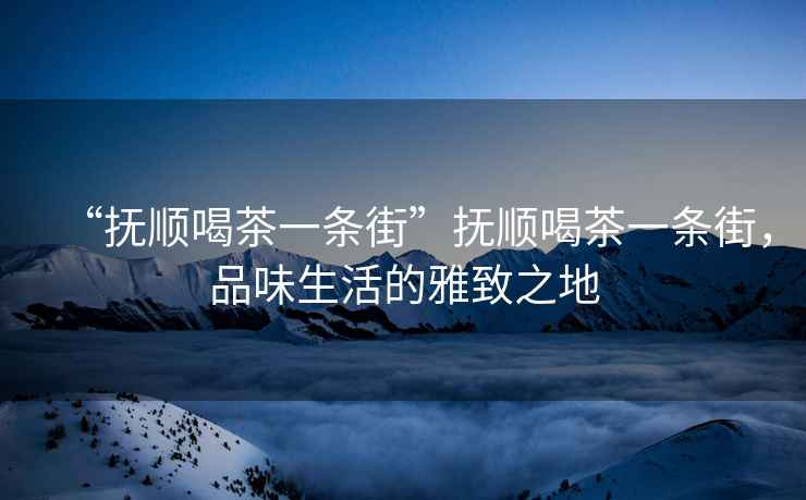 “撫順喝茶一條街”撫順喝茶一條街，品味生活的雅致之地