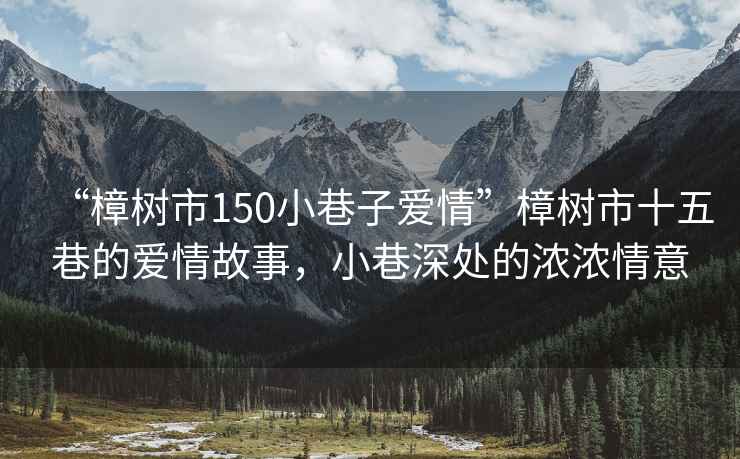 “樟樹市150小巷子愛情”樟樹市十五巷的愛情故事，小巷深處的濃濃情意