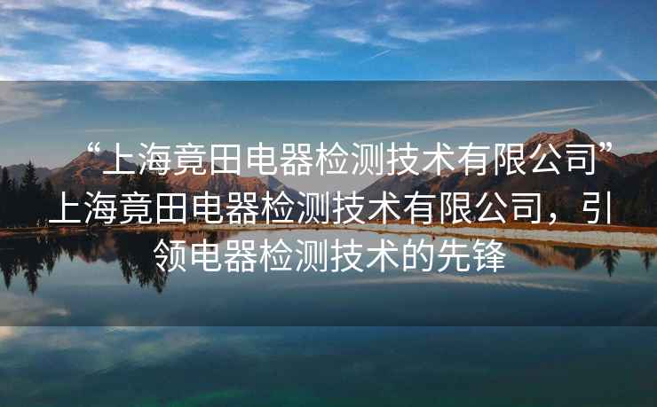 “上海竟田電器檢測技術有限公司”上海竟田電器檢測技術有限公司，引領電器檢測技術的先鋒