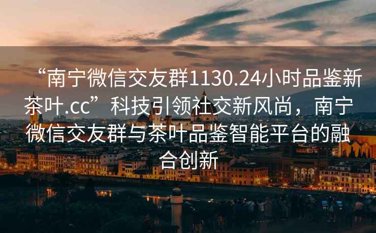 “南寧微信交友群1130.24小時(shí)品鑒新茶葉.cc”科技引領(lǐng)社交新風(fēng)尚，南寧微信交友群與茶葉品鑒智能平臺(tái)的融合創(chuàng)新