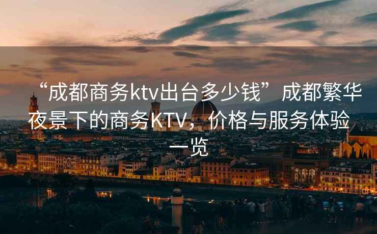 “成都商務(wù)ktv出臺多少錢”成都繁華夜景下的商務(wù)KTV，價格與服務(wù)體驗(yàn)一覽