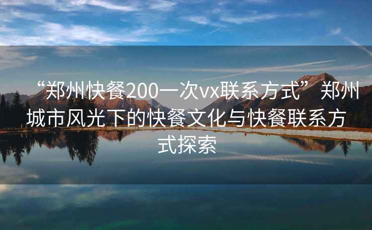 “鄭州快餐200一次vx聯(lián)系方式”鄭州城市風(fēng)光下的快餐文化與快餐聯(lián)系方式探索