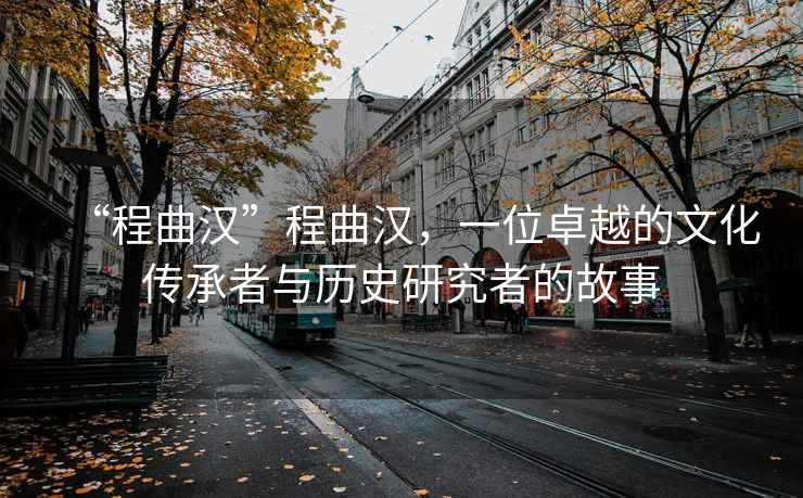 “程曲漢”程曲漢，一位卓越的文化傳承者與歷史研究者的故事