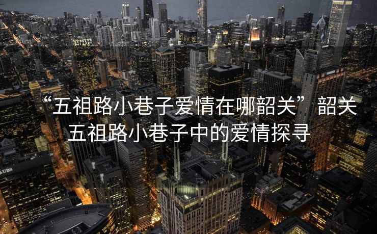 “五祖路小巷子愛情在哪韶關(guān)”韶關(guān)五祖路小巷子中的愛情探尋