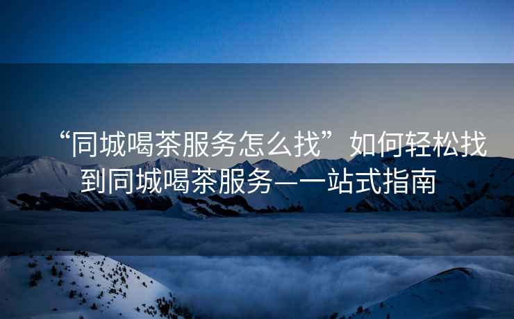 “同城喝茶服務(wù)怎么找”如何輕松找到同城喝茶服務(wù)—一站式指南