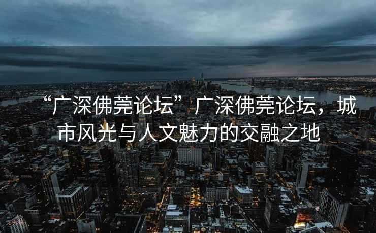 “廣深佛莞論壇”廣深佛莞論壇，城市風(fēng)光與人文魅力的交融之地