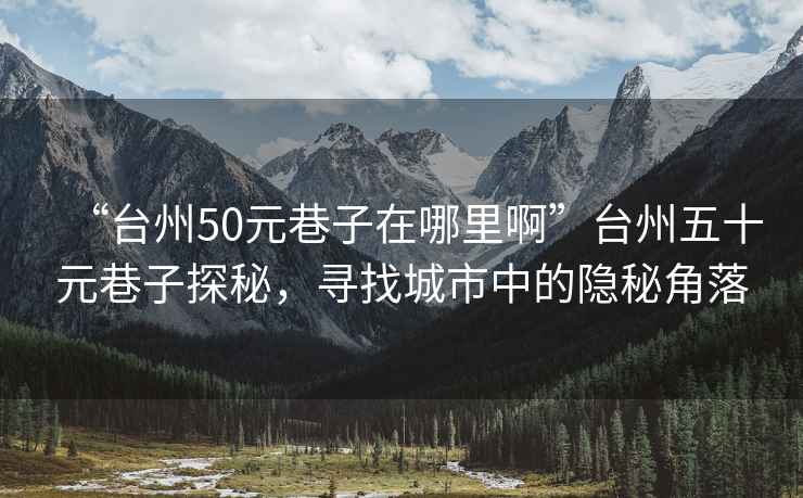 “臺(tái)州50元巷子在哪里啊”臺(tái)州五十元巷子探秘，尋找城市中的隱秘角落
