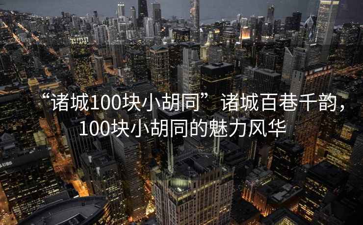 “諸城100塊小胡同”諸城百巷千韻，100塊小胡同的魅力風(fēng)華