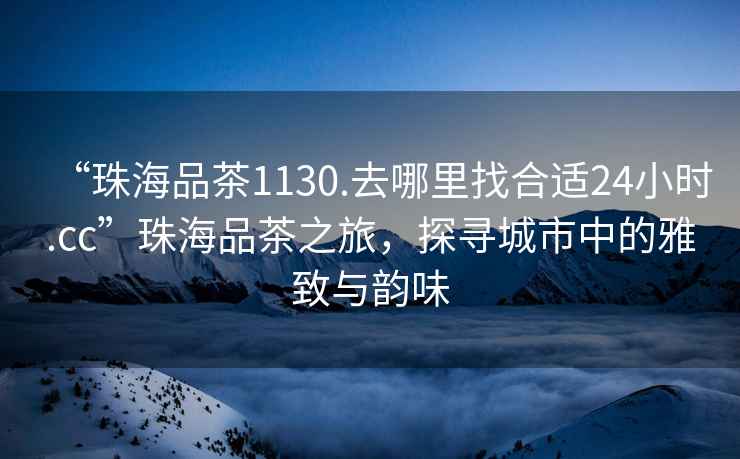 “珠海品茶1130.去哪里找合適24小時.cc”珠海品茶之旅，探尋城市中的雅致與韻味