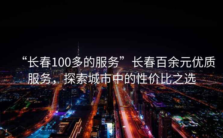 “長(zhǎng)春100多的服務(wù)”長(zhǎng)春百余元優(yōu)質(zhì)服務(wù)，探索城市中的性價(jià)比之選
