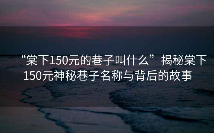 “棠下150元的巷子叫什么”揭秘棠下150元神秘巷子名稱與背后的故事