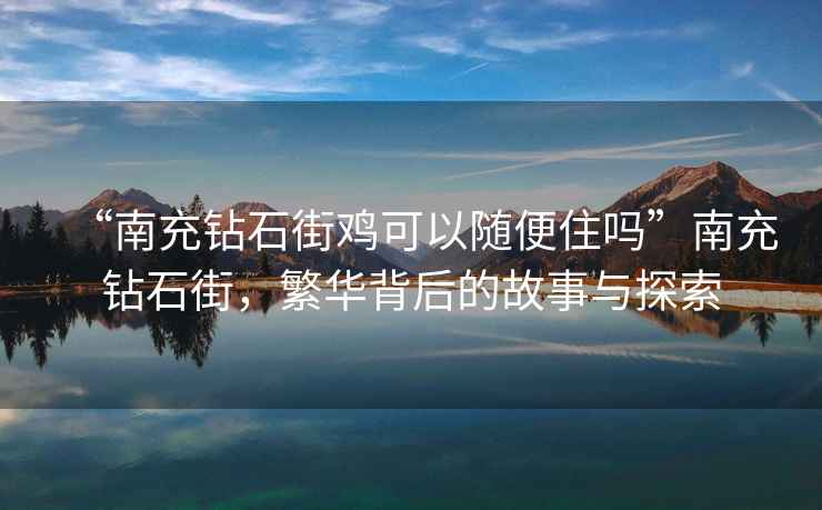 “南充鉆石街雞可以隨便住嗎”南充鉆石街，繁華背后的故事與探索
