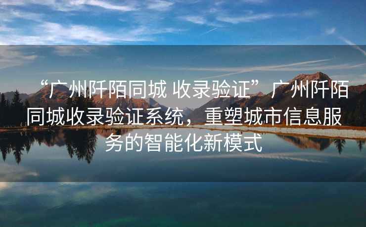 “廣州阡陌同城 收錄驗(yàn)證”廣州阡陌同城收錄驗(yàn)證系統(tǒng)，重塑城市信息服務(wù)的智能化新模式