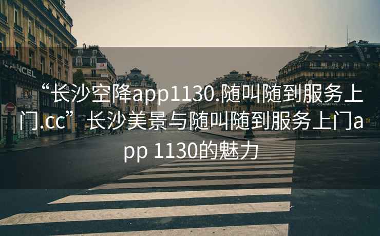 “長沙空降app1130.隨叫隨到服務(wù)上門.cc”長沙美景與隨叫隨到服務(wù)上門app 1130的魅力