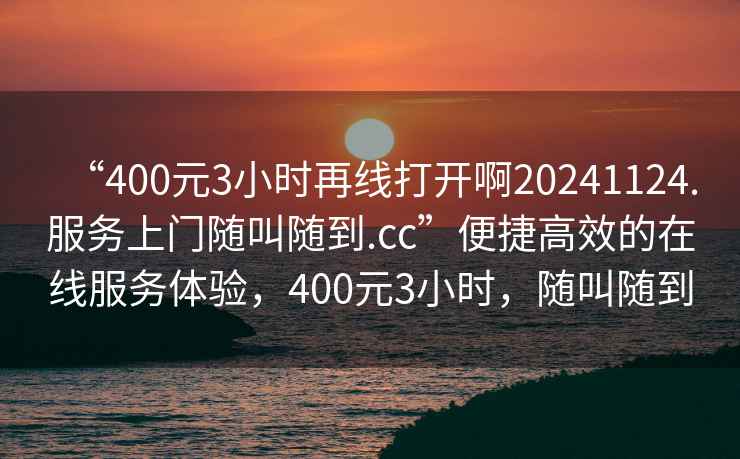 “400元3小時(shí)再線打開(kāi)啊20241124.服務(wù)上門(mén)隨叫隨到.cc”便捷高效的在線服務(wù)體驗(yàn)，400元3小時(shí)，隨叫隨到