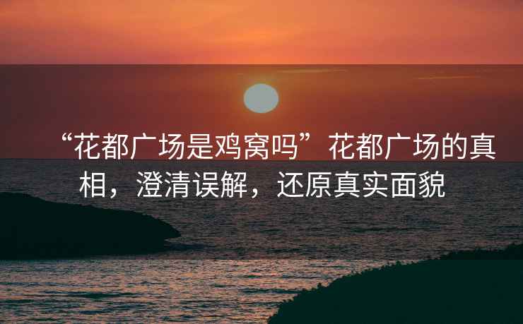 “花都廣場(chǎng)是雞窩嗎”花都廣場(chǎng)的真相，澄清誤解，還原真實(shí)面貌