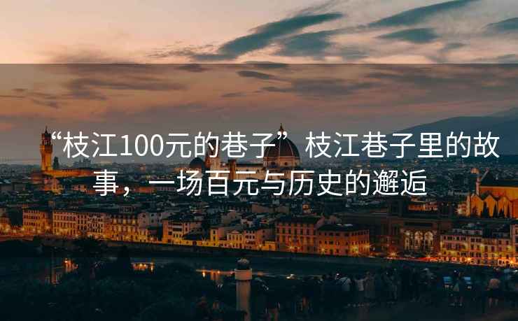 “枝江100元的巷子”枝江巷子里的故事，一場百元與歷史的邂逅