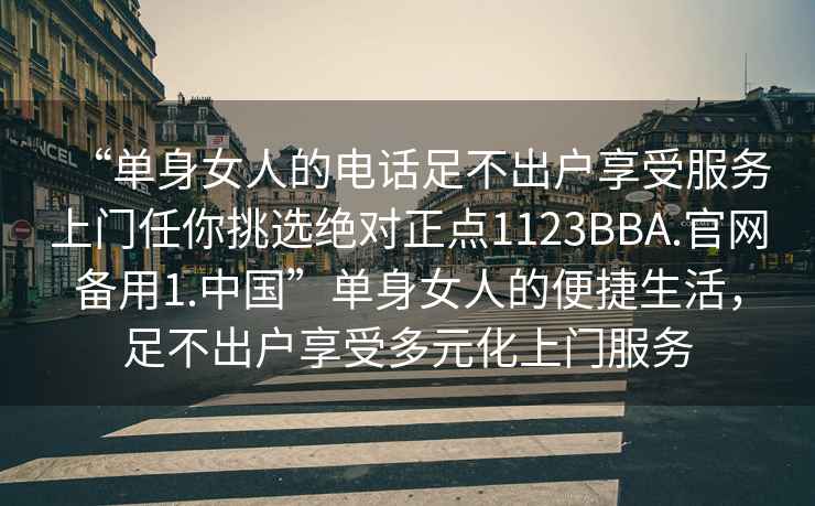 “單身女人的電話足不出戶享受服務(wù)上門任你挑選絕對(duì)正點(diǎn)1123BBA.官網(wǎng)備用1.中國”單身女人的便捷生活，足不出戶享受多元化上門服務(wù)