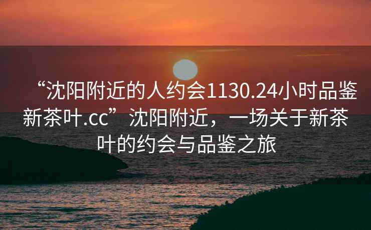 “沈陽附近的人約會1130.24小時品鑒新茶葉.cc”沈陽附近，一場關(guān)于新茶葉的約會與品鑒之旅