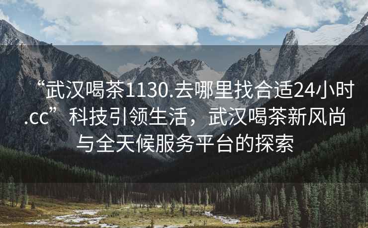 “武漢喝茶1130.去哪里找合適24小時.cc”科技引領(lǐng)生活，武漢喝茶新風(fēng)尚與全天候服務(wù)平臺的探索